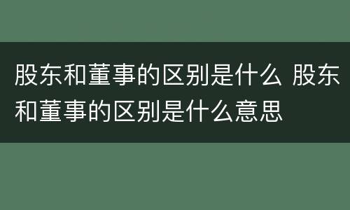股东和董事的区别是什么 股东和董事的区别是什么意思