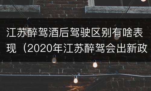 江苏醉驾酒后驾驶区别有啥表现（2020年江苏醉驾会出新政策吗）