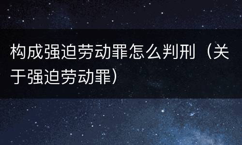 构成强迫劳动罪怎么判刑（关于强迫劳动罪）