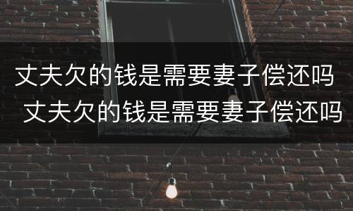 丈夫欠的钱是需要妻子偿还吗 丈夫欠的钱是需要妻子偿还吗
