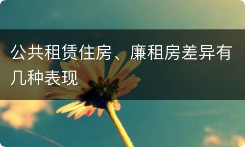 公共租赁住房、廉租房差异有几种表现