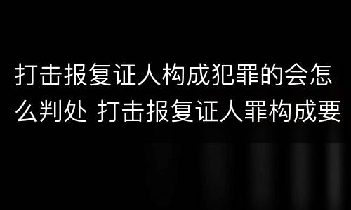 打击报复证人构成犯罪的会怎么判处 打击报复证人罪构成要件