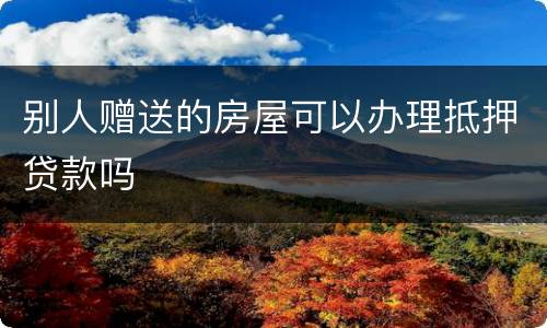 别人赠送的房屋可以办理抵押贷款吗