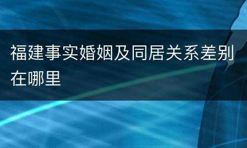 福建事实婚姻及同居关系差别在哪里