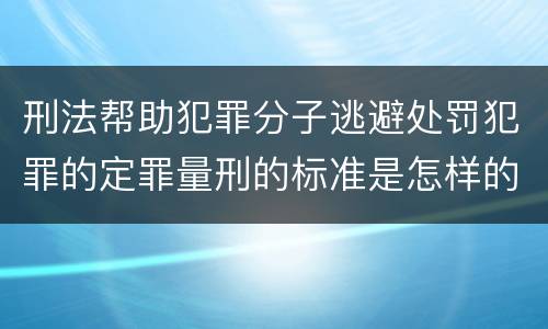 刑法帮助犯罪分子逃避处罚犯罪的定罪量刑的标准是怎样的