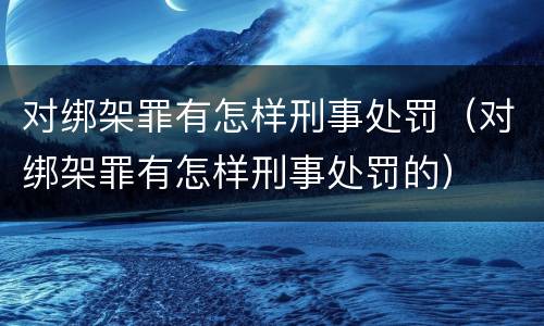 对绑架罪有怎样刑事处罚（对绑架罪有怎样刑事处罚的）