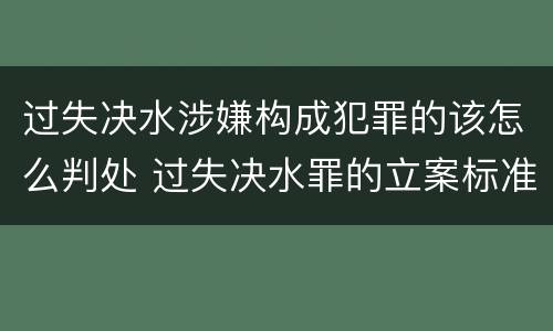 过失决水涉嫌构成犯罪的该怎么判处 过失决水罪的立案标准