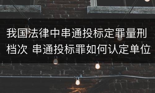 我国法律中串通投标定罪量刑档次 串通投标罪如何认定单位犯罪