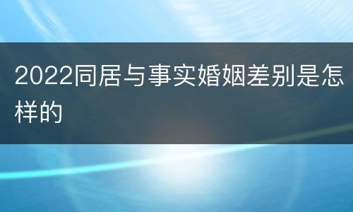 2022同居与事实婚姻差别是怎样的