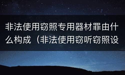 非法使用窃照专用器材罪由什么构成（非法使用窃听窃照设备罪）