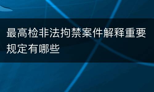 最高检非法拘禁案件解释重要规定有哪些