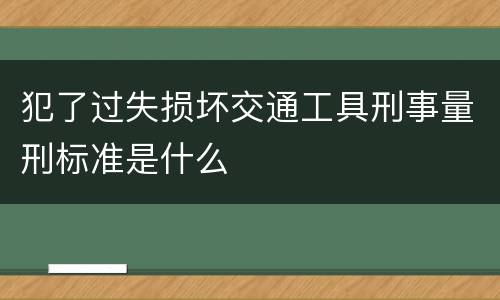 犯了过失损坏交通工具刑事量刑标准是什么