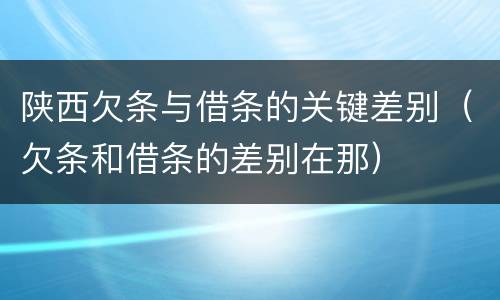 陕西欠条与借条的关键差别（欠条和借条的差别在那）