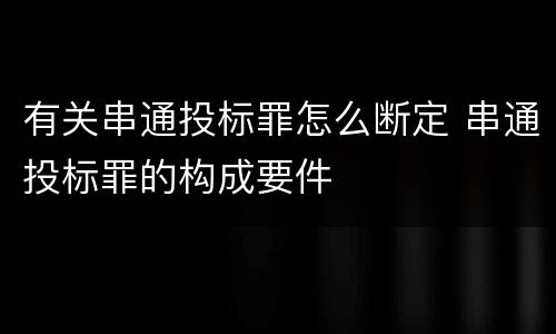 有关串通投标罪怎么断定 串通投标罪的构成要件