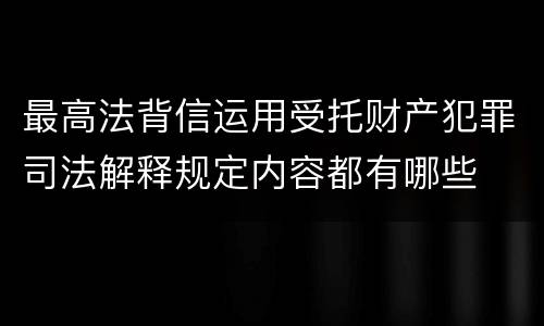 最高法背信运用受托财产犯罪司法解释规定内容都有哪些