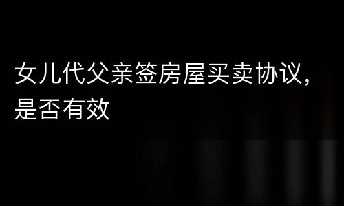 女儿代父亲签房屋买卖协议，是否有效