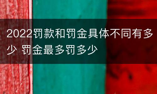 2022罚款和罚金具体不同有多少 罚金最多罚多少