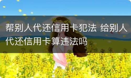 帮别人代还信用卡犯法 给别人代还信用卡算违法吗