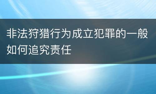 非法狩猎行为成立犯罪的一般如何追究责任