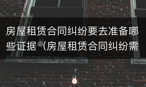 房屋租赁合同纠纷要去准备哪些证据（房屋租赁合同纠纷需要什么证据）