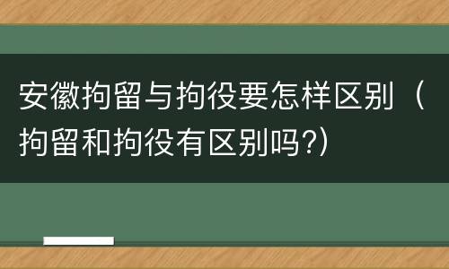 安徽拘留与拘役要怎样区别（拘留和拘役有区别吗?）