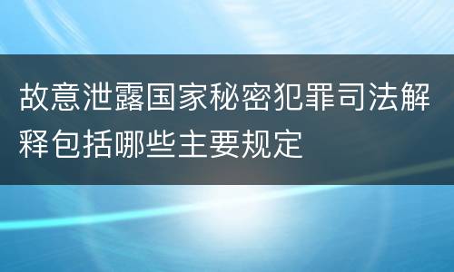 故意泄露国家秘密犯罪司法解释包括哪些主要规定