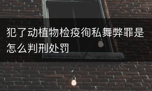 犯了动植物检疫徇私舞弊罪是怎么判刑处罚