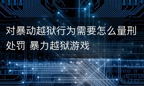 对暴动越狱行为需要怎么量刑处罚 暴力越狱游戏
