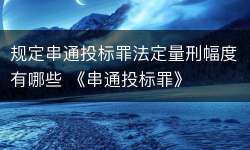 规定串通投标罪法定量刑幅度有哪些 《串通投标罪》