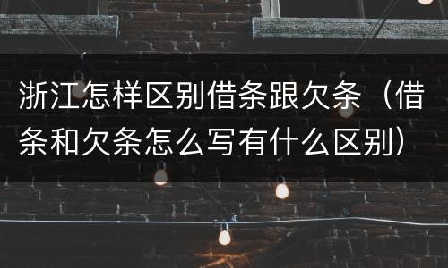浙江怎样区别借条跟欠条（借条和欠条怎么写有什么区别）