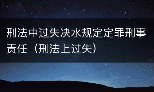 刑法中过失决水规定定罪刑事责任（刑法上过失）