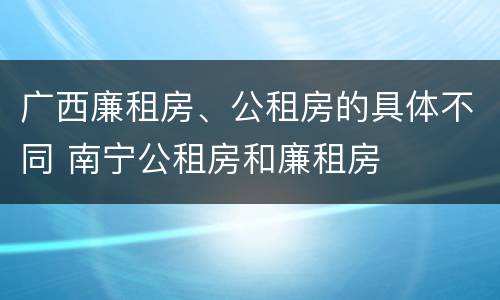 广西廉租房、公租房的具体不同 南宁公租房和廉租房