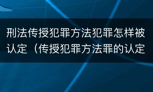 刑法传授犯罪方法犯罪怎样被认定（传授犯罪方法罪的认定）