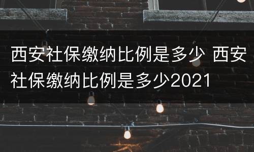 西安社保缴纳比例是多少 西安社保缴纳比例是多少2021
