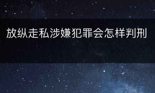 放纵走私涉嫌犯罪会怎样判刑