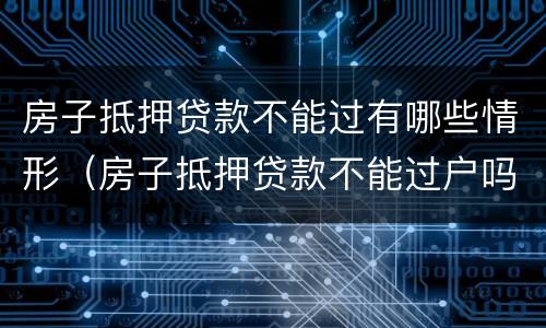 房子抵押贷款不能过有哪些情形（房子抵押贷款不能过户吗）