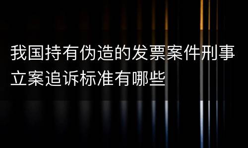 我国持有伪造的发票案件刑事立案追诉标准有哪些