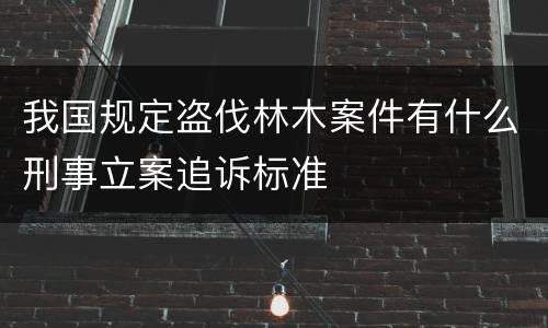 我国规定盗伐林木案件有什么刑事立案追诉标准