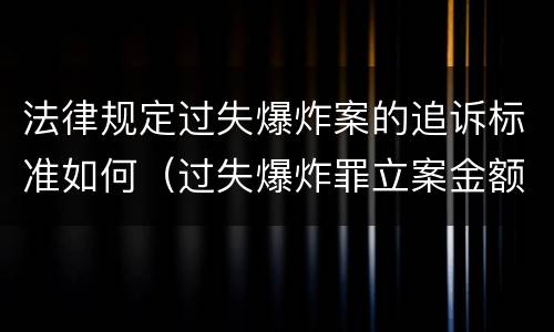 法律规定过失爆炸案的追诉标准如何（过失爆炸罪立案金额标准）