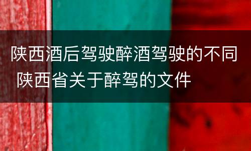 陕西酒后驾驶醉酒驾驶的不同 陕西省关于醉驾的文件