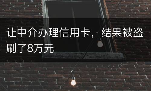 让中介办理信用卡，结果被盗刷了8万元