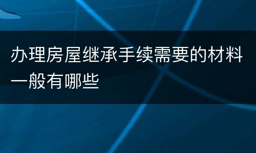 办理房屋继承手续需要的材料一般有哪些