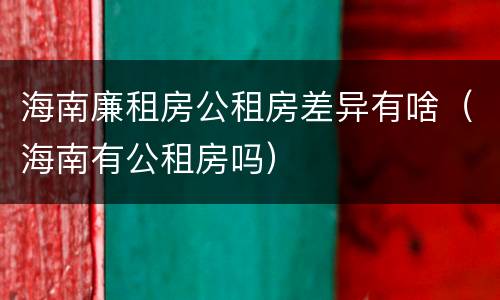 海南廉租房公租房差异有啥（海南有公租房吗）