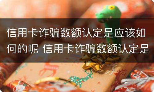 信用卡诈骗数额认定是应该如何的呢 信用卡诈骗数额认定是应该如何的呢