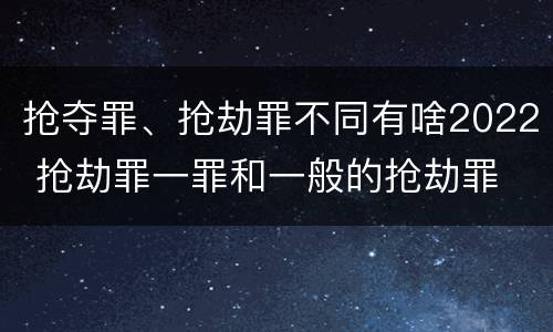 抢夺罪、抢劫罪不同有啥2022 抢劫罪一罪和一般的抢劫罪