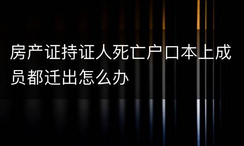 房产证持证人死亡户口本上成员都迁出怎么办