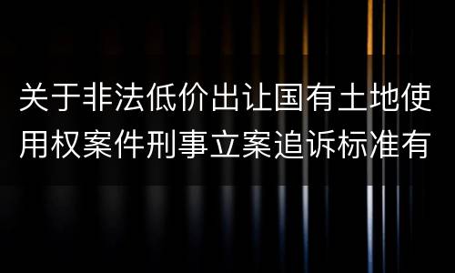 关于非法低价出让国有土地使用权案件刑事立案追诉标准有什么规定