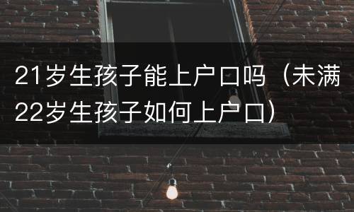 21岁生孩子能上户口吗（未满22岁生孩子如何上户口）
