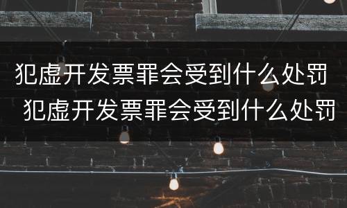 犯虚开发票罪会受到什么处罚 犯虚开发票罪会受到什么处罚呢