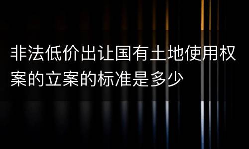 非法低价出让国有土地使用权案的立案的标准是多少